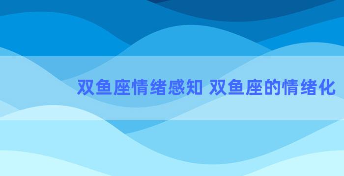 双鱼座情绪感知 双鱼座的情绪化